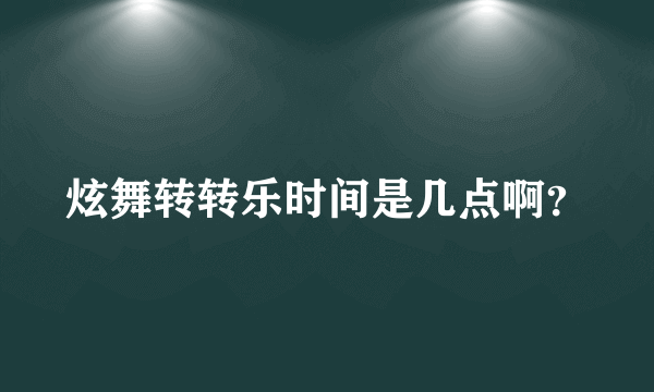 炫舞转转乐时间是几点啊？