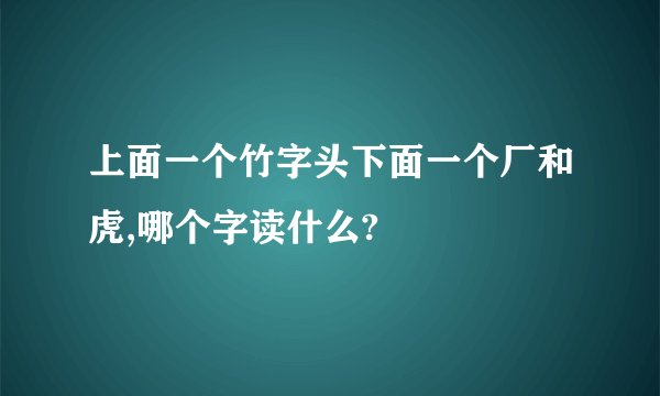 上面一个竹字头下面一个厂和虎,哪个字读什么?