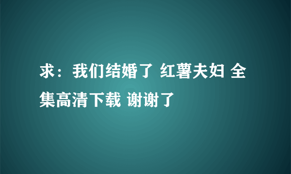 求：我们结婚了 红薯夫妇 全集高清下载 谢谢了