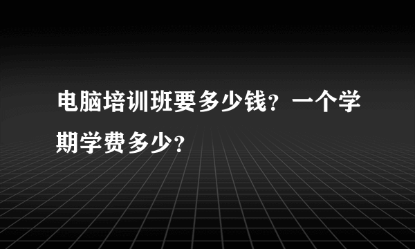 电脑培训班要多少钱？一个学期学费多少？