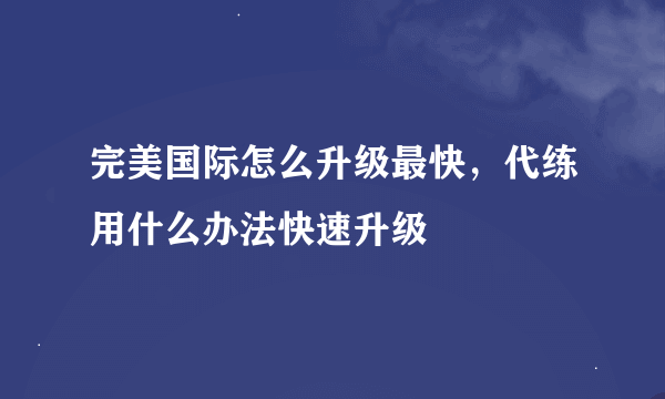 完美国际怎么升级最快，代练用什么办法快速升级