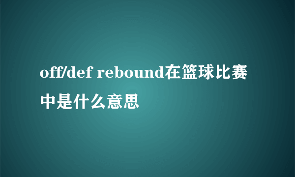 off/def rebound在篮球比赛中是什么意思