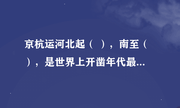 京杭运河北起（ ），南至（ ），是世界上开凿年代最（ ），长度最（ ）的人工运河。