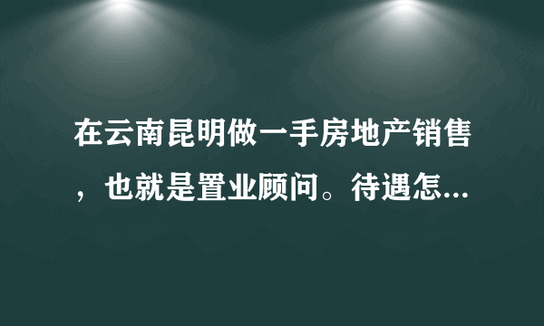 在云南昆明做一手房地产销售，也就是置业顾问。待遇怎么样？有没有具体的行内人员能解答下呢，谢谢。