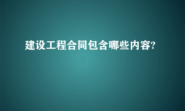 建设工程合同包含哪些内容?