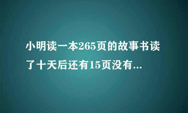 小明读一本265页的故事书读了十天后还有15页没有读完小明平均每天读多少页？