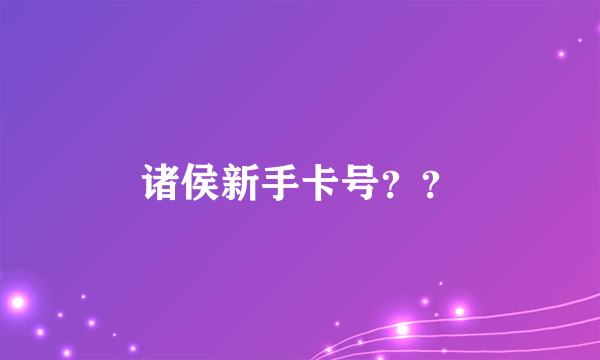 诸侯新手卡号？？