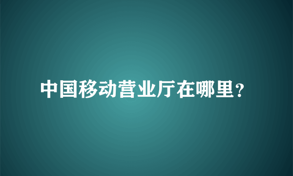 中国移动营业厅在哪里？