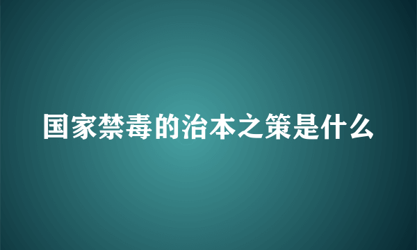 国家禁毒的治本之策是什么