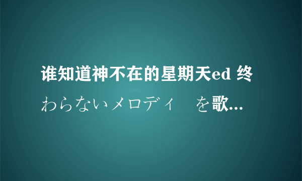 谁知道神不在的星期天ed 终わらないメロディーを歌いだしました中文歌词，要时间顺序的