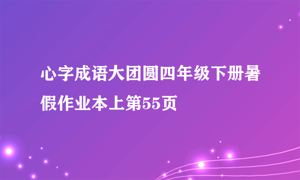 心字成语大团圆四年级下册暑假作业本上第55页