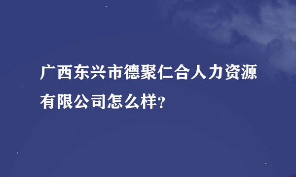 广西东兴市德聚仁合人力资源有限公司怎么样？