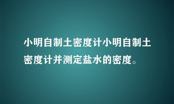 小明自制土密度计小明自制土密度计并测定盐水的密度。