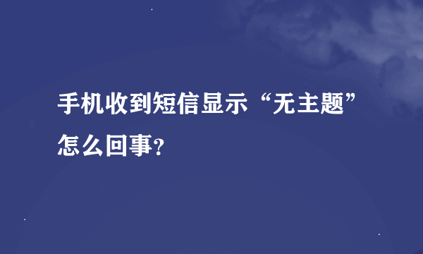 手机收到短信显示“无主题”怎么回事？