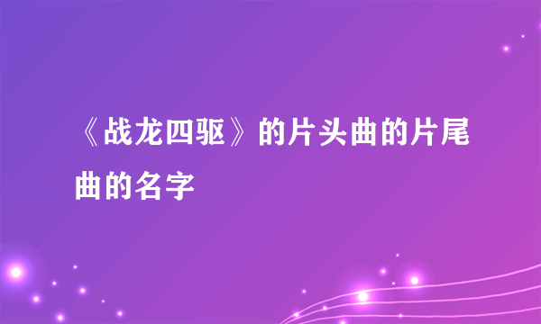 《战龙四驱》的片头曲的片尾曲的名字