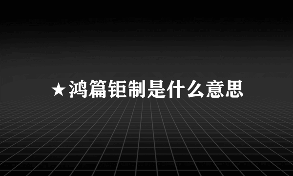 ★鸿篇钜制是什么意思