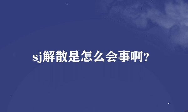 sj解散是怎么会事啊？