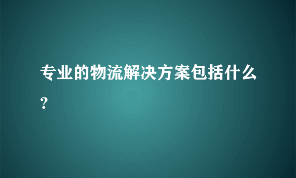 专业的物流解决方案包括什么？