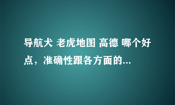 导航犬 老虎地图 高德 哪个好点，准确性跟各方面的优缺点怎么样？给点已经