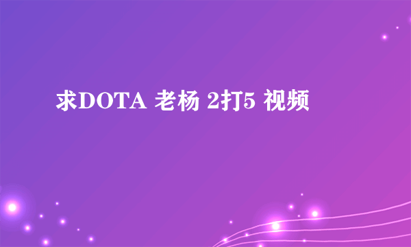 求DOTA 老杨 2打5 视频