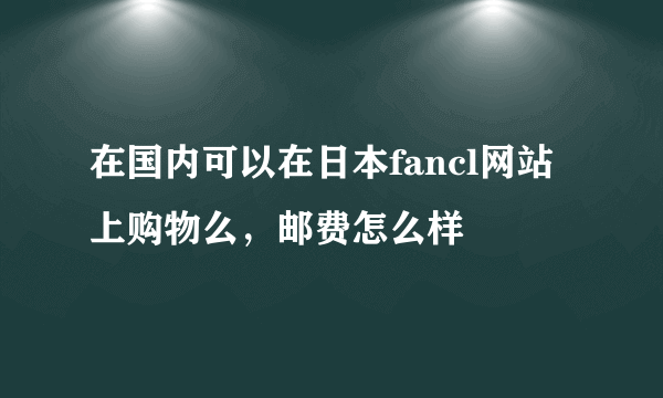 在国内可以在日本fancl网站上购物么，邮费怎么样