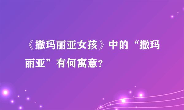 《撒玛丽亚女孩》中的“撒玛丽亚”有何寓意？