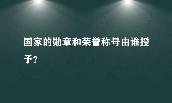 国家的勋章和荣誉称号由谁授予？