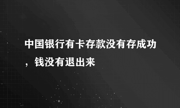 中国银行有卡存款没有存成功，钱没有退出来