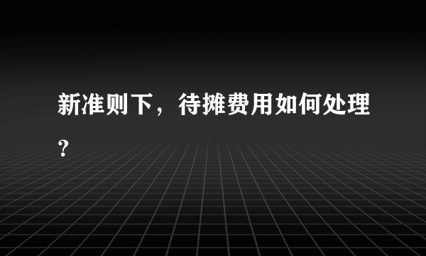 新准则下，待摊费用如何处理？