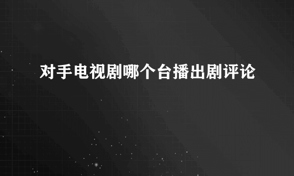 对手电视剧哪个台播出剧评论