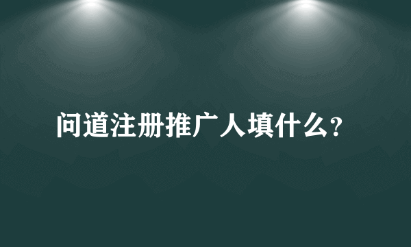 问道注册推广人填什么？