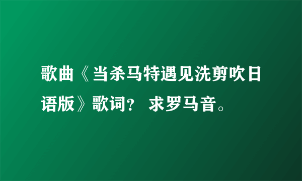 歌曲《当杀马特遇见洗剪吹日语版》歌词？ 求罗马音。