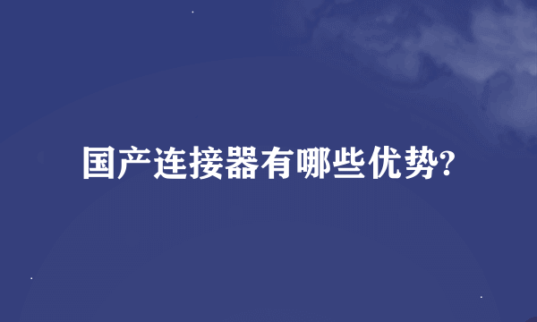 国产连接器有哪些优势?