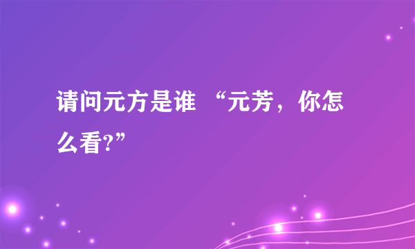 请问元方是谁 “元芳，你怎么看?”