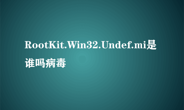 RootKit.Win32.Undef.mi是谁吗病毒