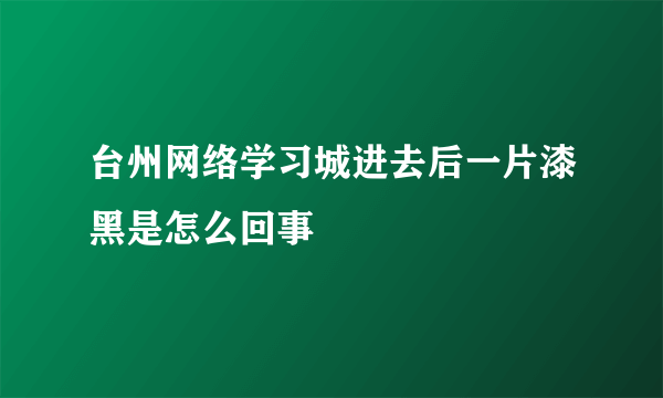 台州网络学习城进去后一片漆黑是怎么回事