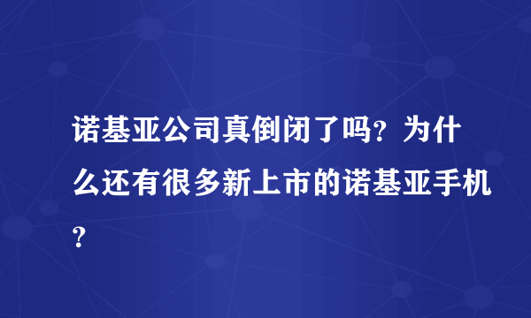 诺基亚公司真倒闭了吗？为什么还有很多新上市的诺基亚手机？