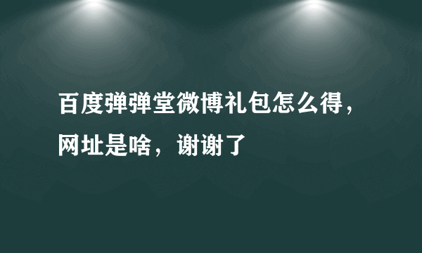 百度弹弹堂微博礼包怎么得，网址是啥，谢谢了