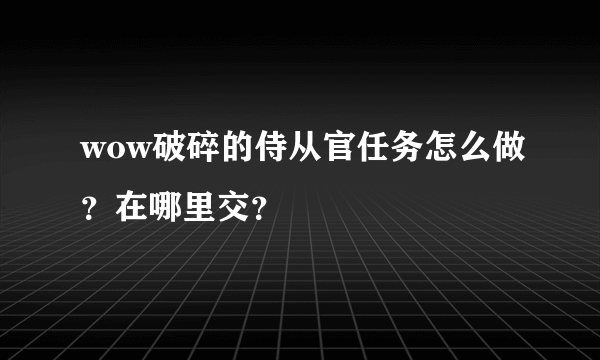 wow破碎的侍从官任务怎么做？在哪里交？