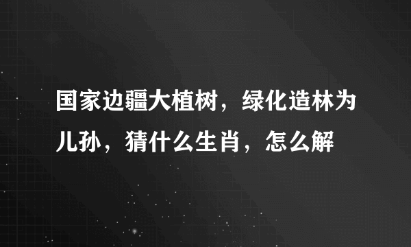 国家边疆大植树，绿化造林为儿孙，猜什么生肖，怎么解