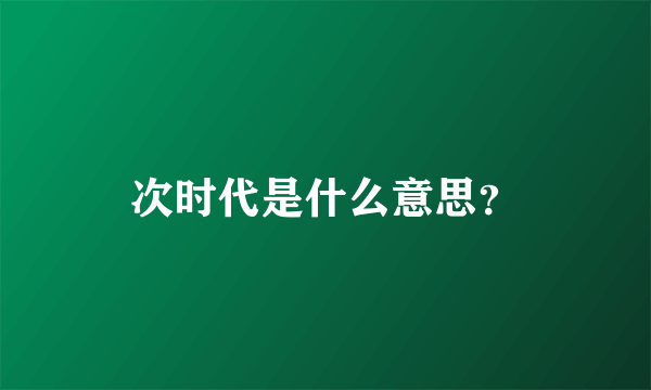 次时代是什么意思？