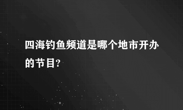 四海钓鱼频道是哪个地市开办的节目?