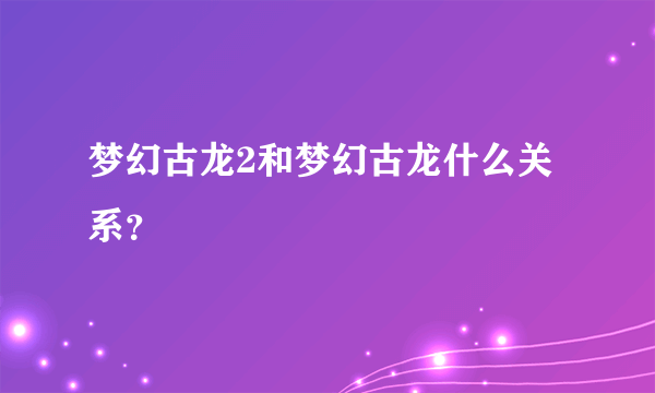 梦幻古龙2和梦幻古龙什么关系？