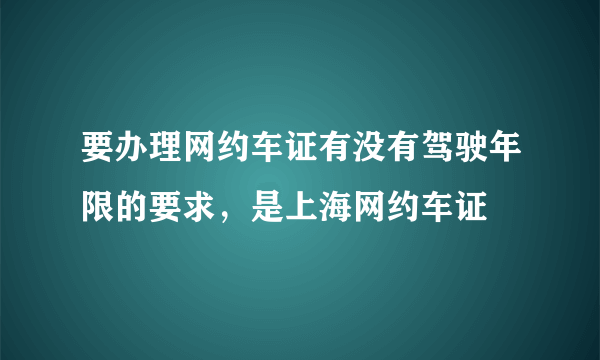 要办理网约车证有没有驾驶年限的要求，是上海网约车证