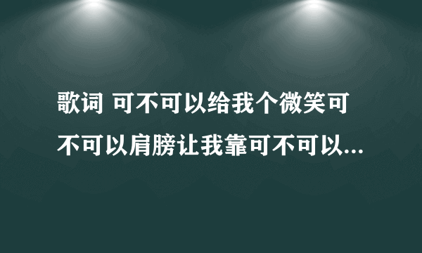 歌词 可不可以给我个微笑可不可以肩膀让我靠可不可以把所有忘掉只要在一起就好 这首歌什么名字？