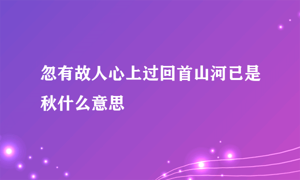 忽有故人心上过回首山河已是秋什么意思