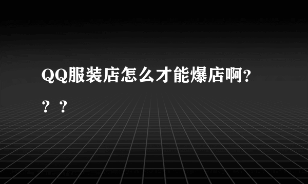 QQ服装店怎么才能爆店啊？？？