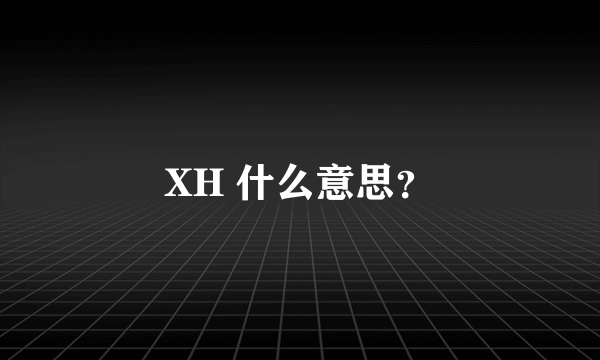 XH 什么意思？