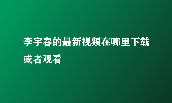 李宇春的最新视频在哪里下载或者观看