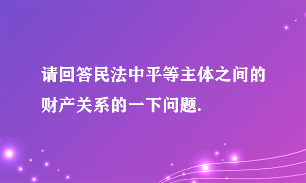 请回答民法中平等主体之间的财产关系的一下问题.